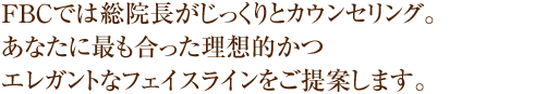 ＦＢＣでは症例多数の総院長がじっくりとカウンセリング。あなたに最も合った理想的かつエレガントなフェイスラインをご提案します。